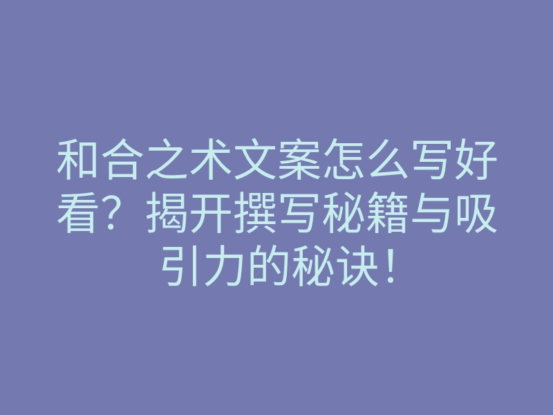 和合之术文案怎么写好看?揭开撰写秘籍与吸引力的秘诀!