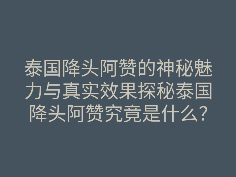 泰国降头阿赞的神秘魅力与真实效果探秘泰国降头阿赞究竟是什么？