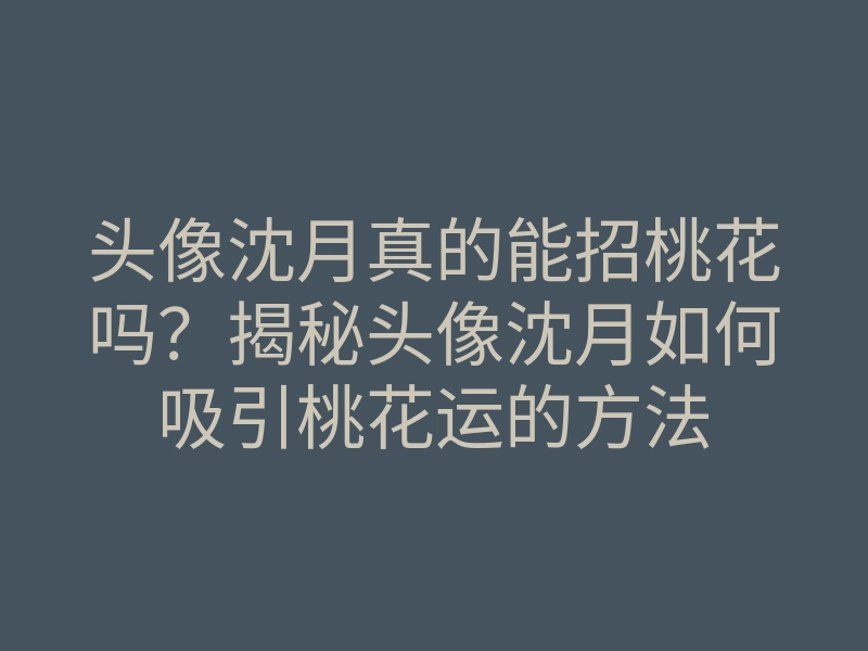头像沈月真的能招桃花吗？揭秘头像沈月如何吸引桃花运的方法