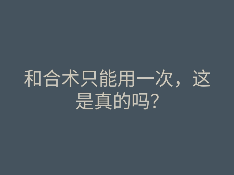 和合术只能用一次，这是真的吗？