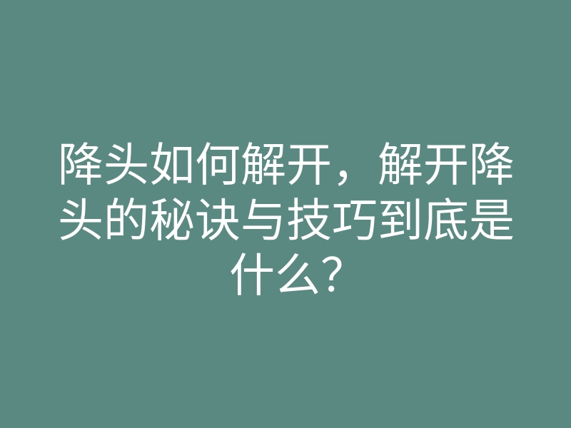 降头如何解开,解开降头的秘诀与技巧到底是什么?