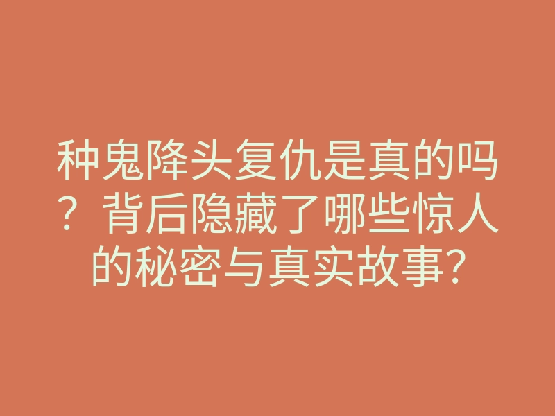 种鬼降头复仇是真的吗?背后隐藏了哪些惊人的秘密与真实故事?
