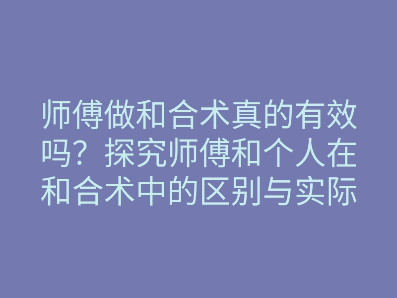 师傅做和合术真的有效吗?探究师傅和个人在和合术中的区别与实际效果