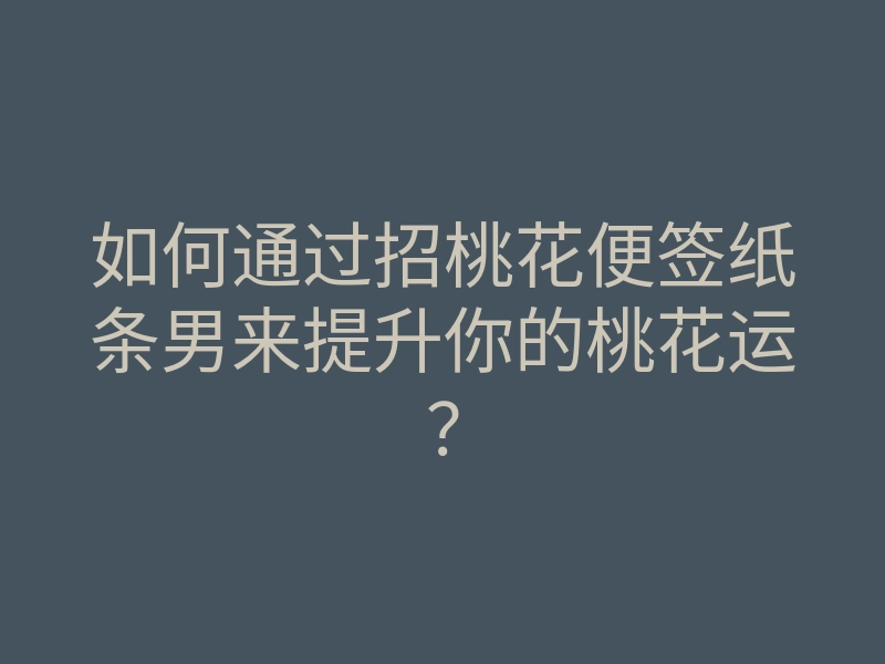 如何通过招桃花便签纸条男来提升你的桃花运?