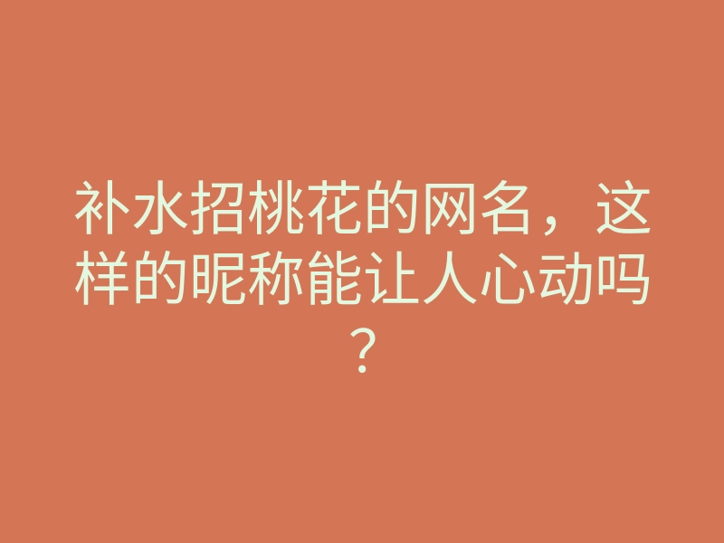 补水招桃花的网名,这样的昵称能让人心动吗?