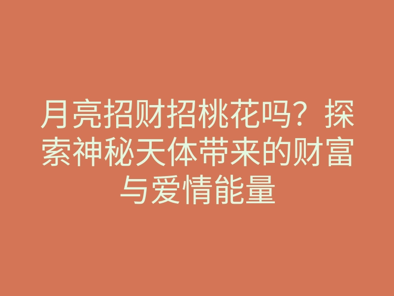 月亮招财招桃花吗?探索神秘天体带来的财富与爱情能量