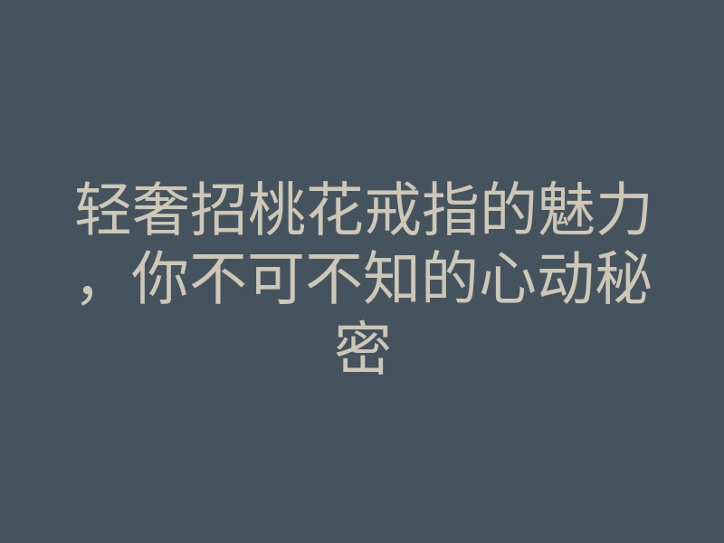 轻奢招桃花戒指的魅力,你不可不知的心动秘密