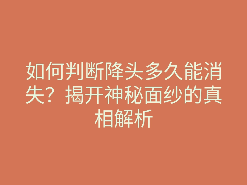 如何判断降头多久能消失？揭开神秘面纱的真相解析
