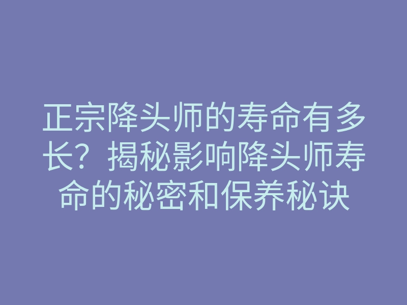 正宗降头师的寿命有多长?揭秘影响降头师寿命的秘密和保养秘诀