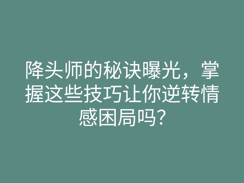 降头师的秘诀曝光,掌握这些技巧让你逆转情感困局吗?