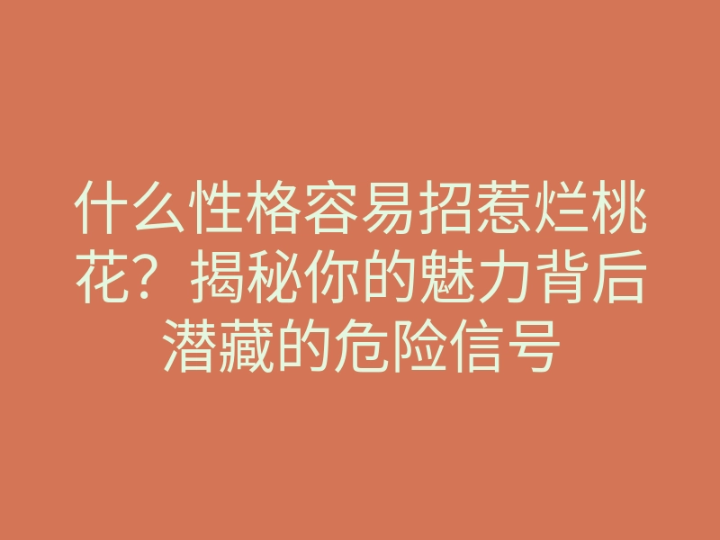 什么性格容易招惹烂桃花?揭秘你的魅力背后潜藏的危险信号