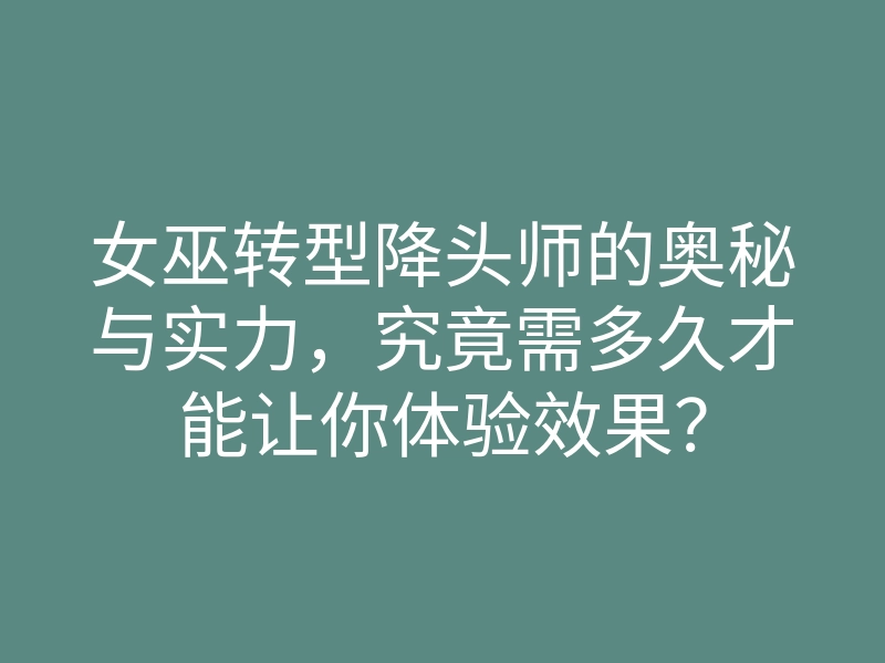 女巫转型降头师的奥秘与实力，究竟需多久才能让你体验效果？