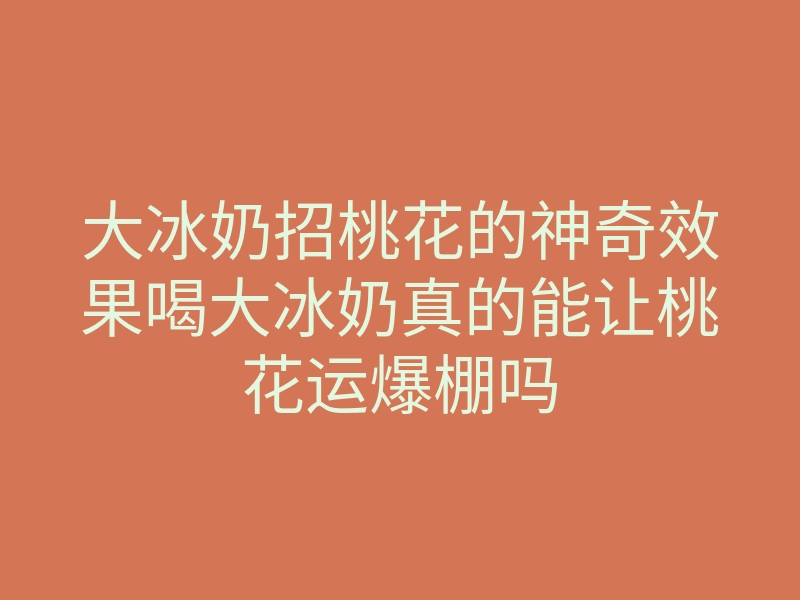 大冰奶招桃花的神奇效果喝大冰奶真的能让桃花运爆棚吗
