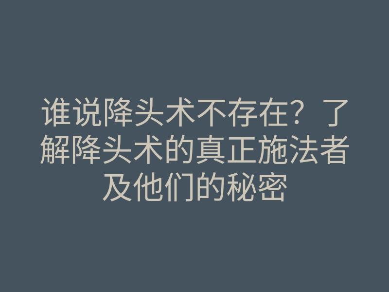 谁说降头术不存在?了解降头术的真正施法者及他们的秘密
