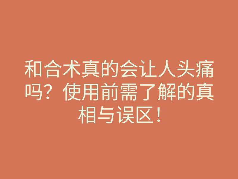 和合术真的会让人头痛吗?使用前需了解的真相与误区!