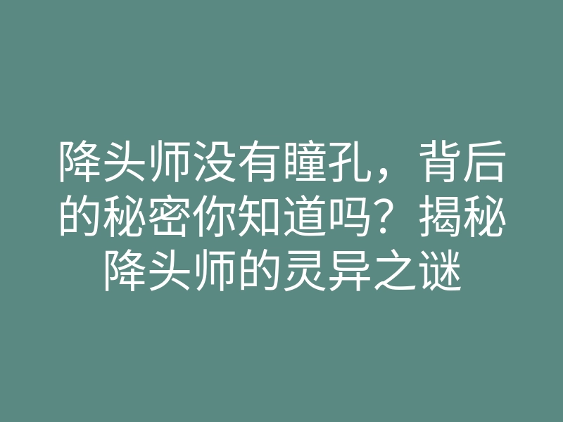 降头师没有瞳孔,背后的秘密你知道吗?揭秘降头师的灵异之谜