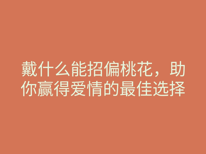 戴什么能招偏桃花,助你赢得爱情的最佳选择