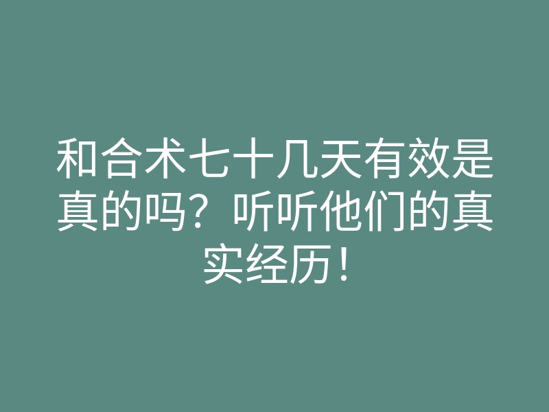 和合术七十几天有效是真的吗?听听他们的真实经历!