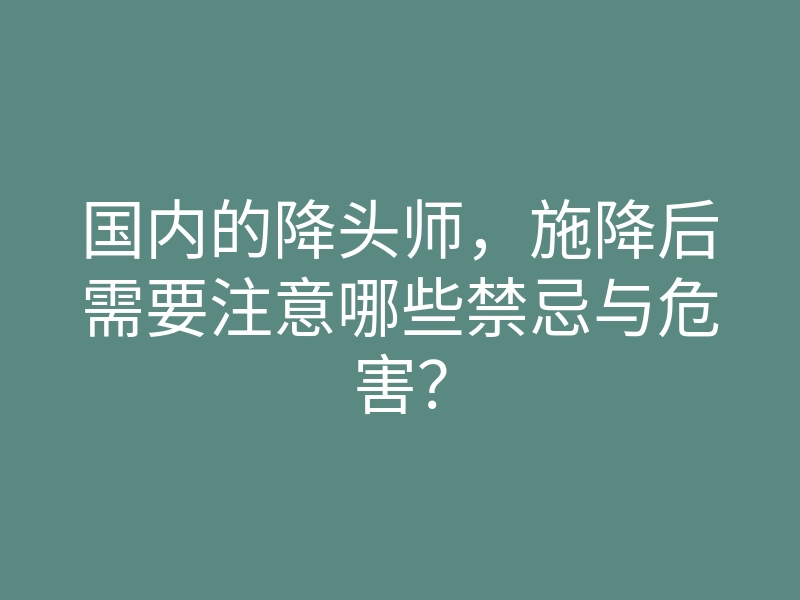 国内的降头师,施降后需要注意哪些禁忌与危害?