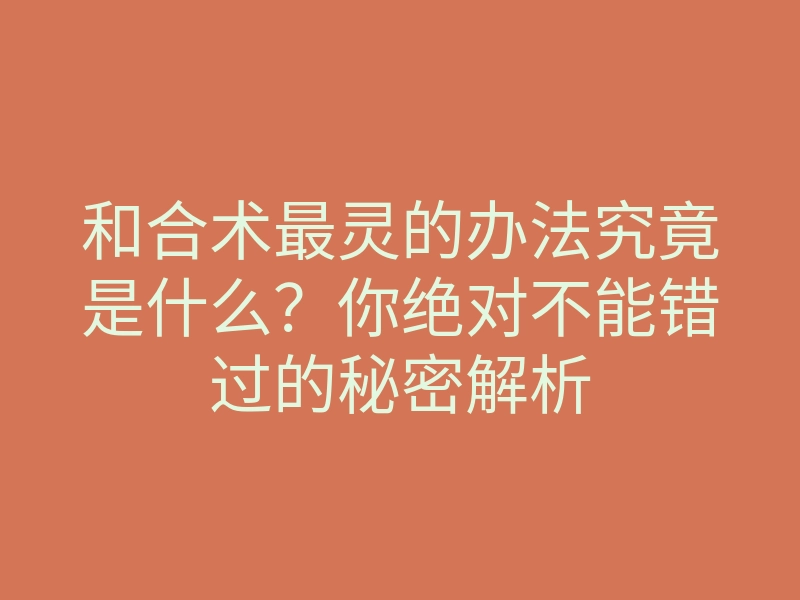 和合术最灵的办法究竟是什么?你绝对不能错过的秘密解析