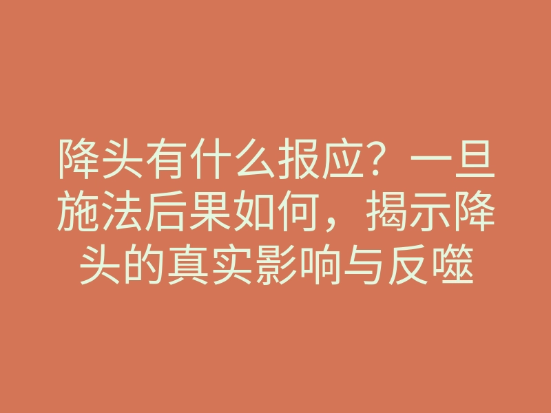 降头有什么报应?一旦施法后果如何,揭示降头的真实影响与反噬