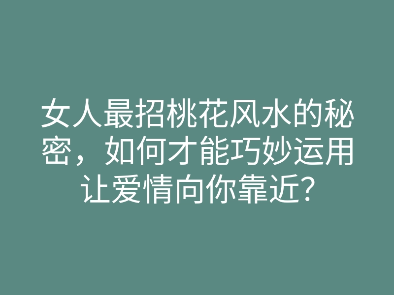 女人最招桃花风水的秘密,如何才能巧妙运用让爱情向你靠近?