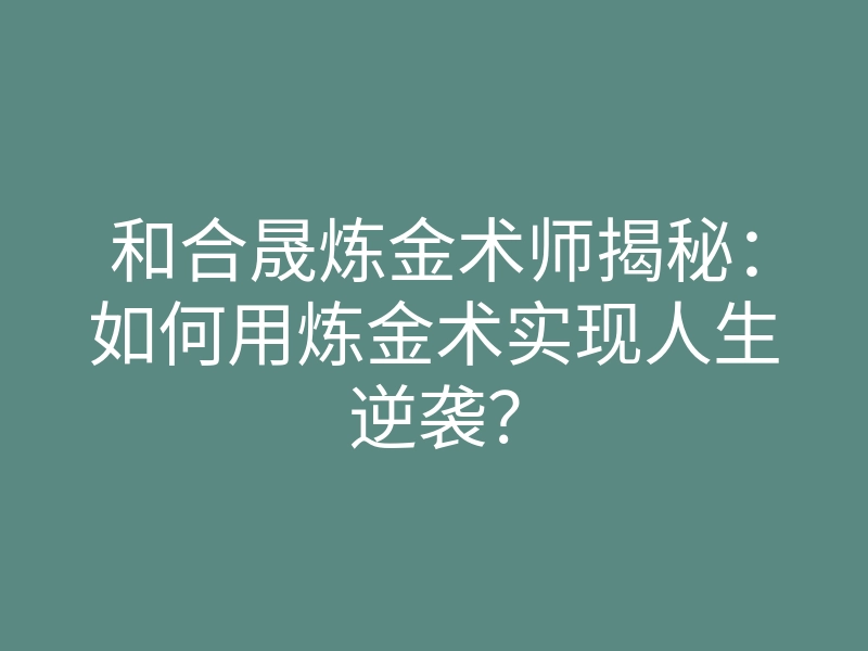 和合晟炼金术师揭秘:如何用炼金术实现人生逆袭?