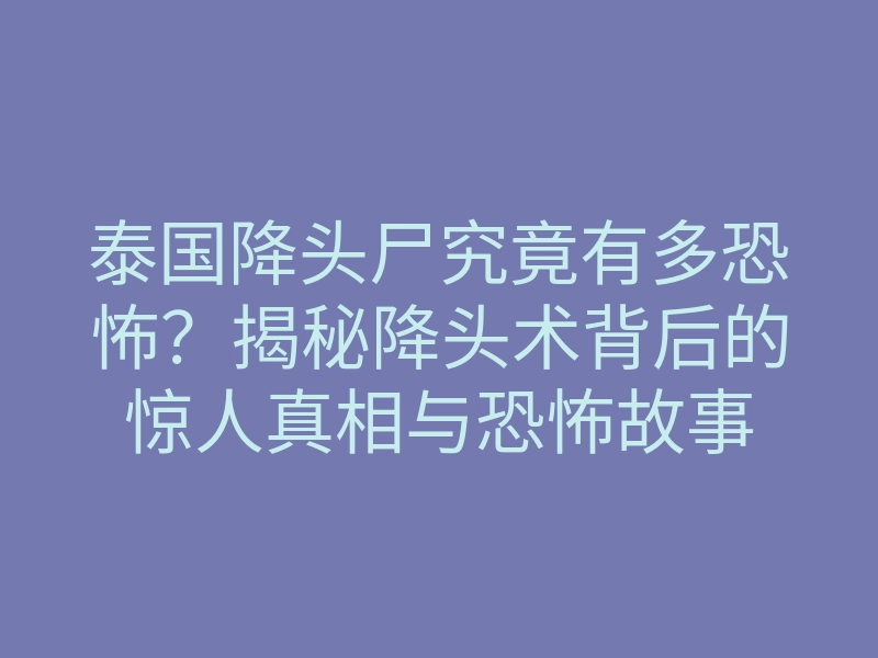 泰国降头尸究竟有多恐怖?揭秘降头术背后的惊人真相与恐怖故事