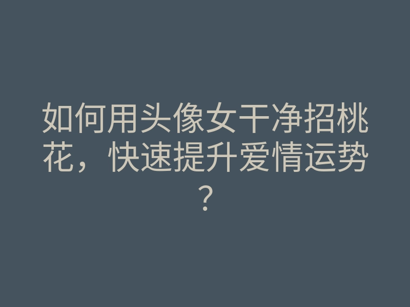 如何用头像女干净招桃花，快速提升爱情运势？