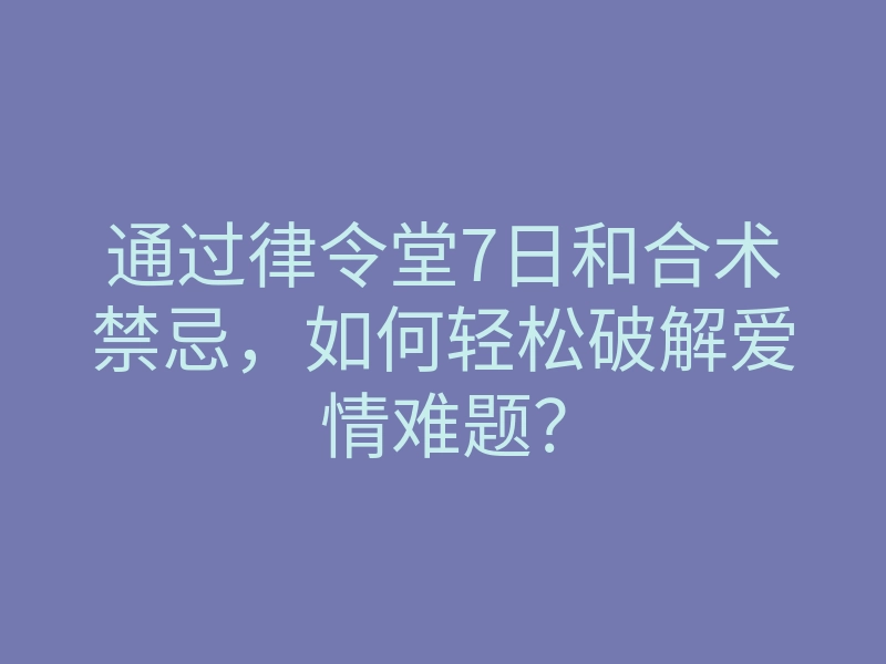 通过律令堂7日和合术禁忌,如何轻松破解爱情难题?