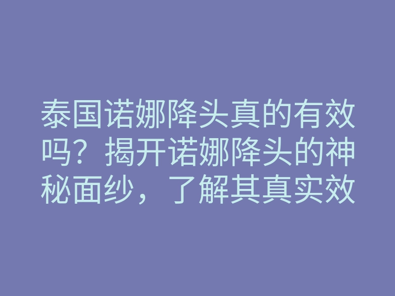 泰国诺娜降头真的有效吗?揭开诺娜降头的神秘面纱,了解其真实效果和应用方法