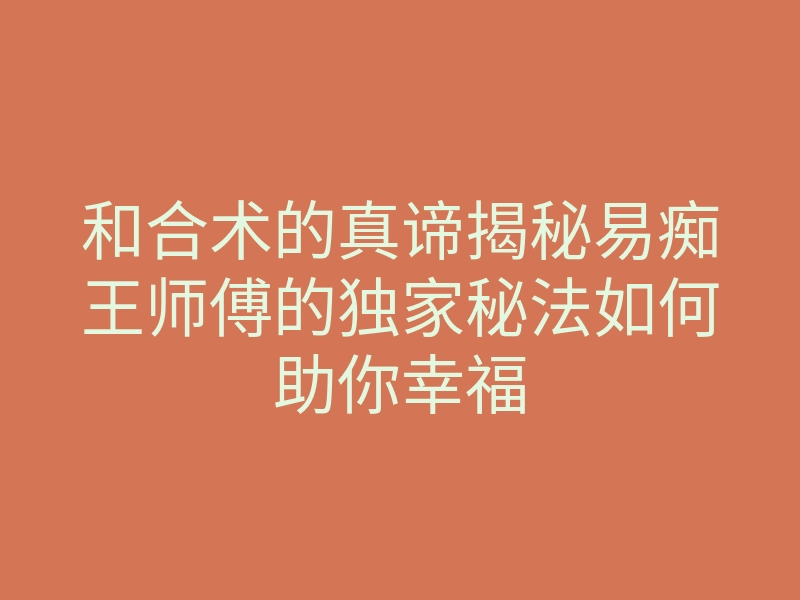 和合术的真谛揭秘易痴王师傅的独家秘法如何助你幸福