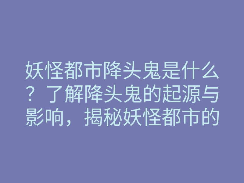 妖怪都市降头鬼是什么?了解降头鬼的起源与影响,揭秘妖怪都市的惊悚传说