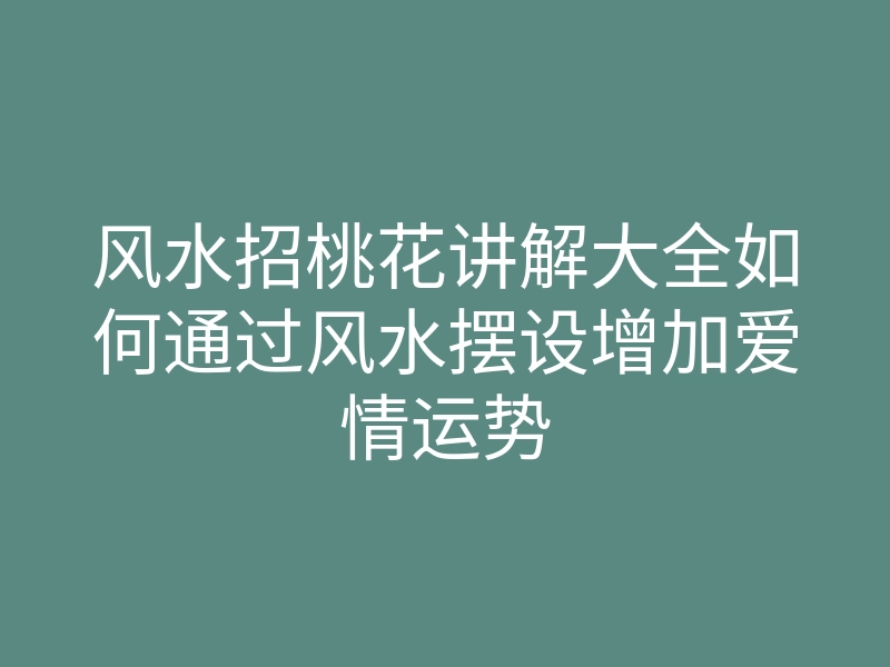 风水招桃花讲解大全如何通过风水摆设增加爱情运势