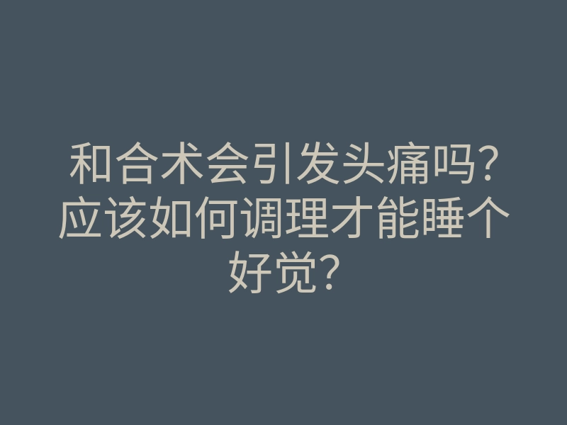 和合术会引发头痛吗?应该如何调理才能睡个好觉?