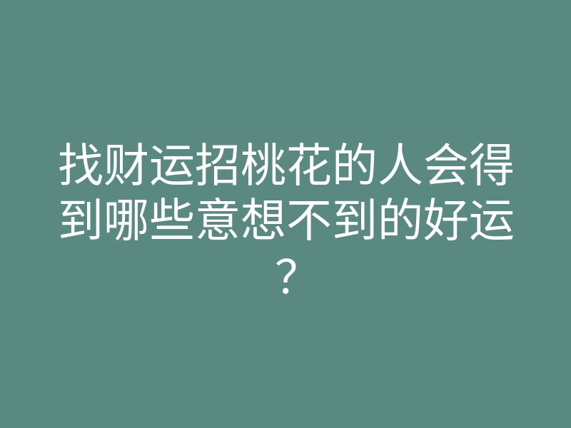 找财运招桃花的人会得到哪些意想不到的好运?