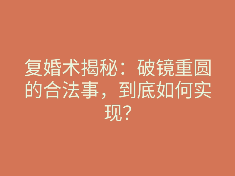 复婚术揭秘:破镜重圆的合法事,到底如何实现?