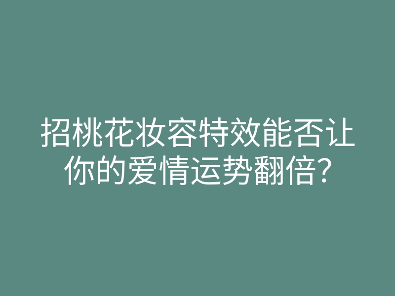 招桃花妆容特效能否让你的爱情运势翻倍?