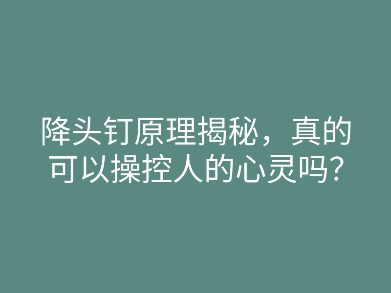 降头钉原理揭秘，真的可以操控人的心灵吗？