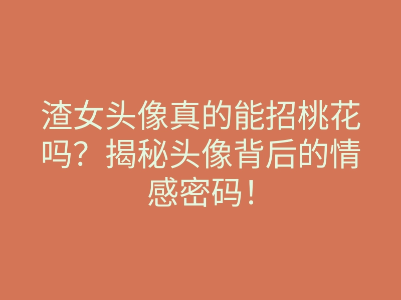 渣女头像真的能招桃花吗?揭秘头像背后的情感密码!