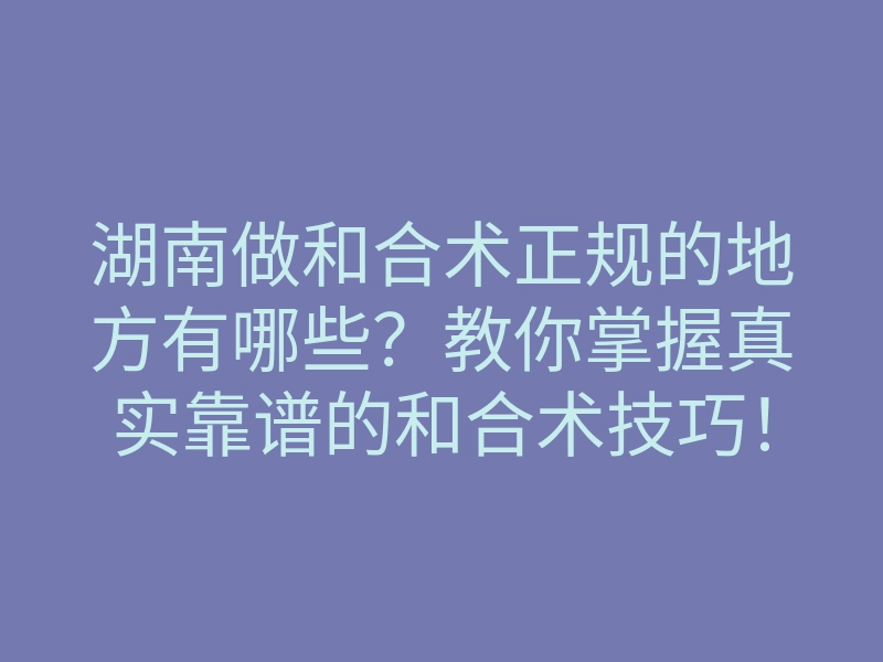 湖南做和合术正规的地方有哪些?教你掌握真实靠谱的和合术技巧!