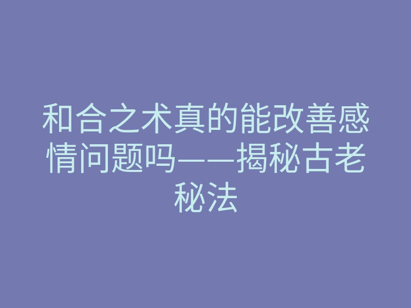 和合之术真的能改善感情问题吗——揭秘古老秘法