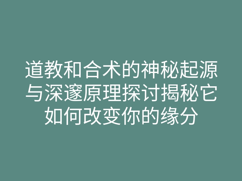 道教和合术的神秘起源与深邃原理探讨揭秘它如何改变你的缘分