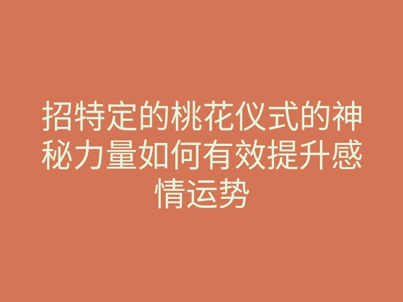招特定的桃花仪式的神秘力量如何有效提升感情运势