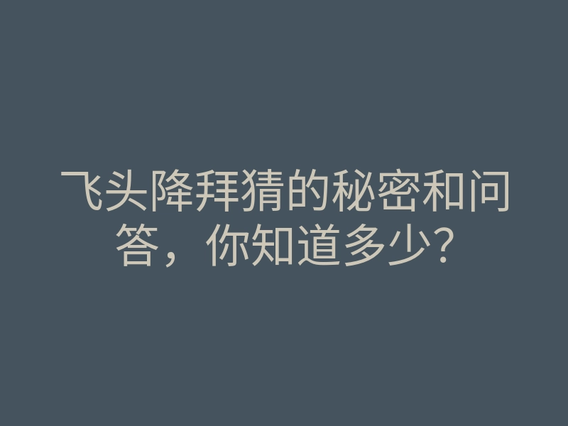 飞头降拜猜的秘密和问答,你知道多少?