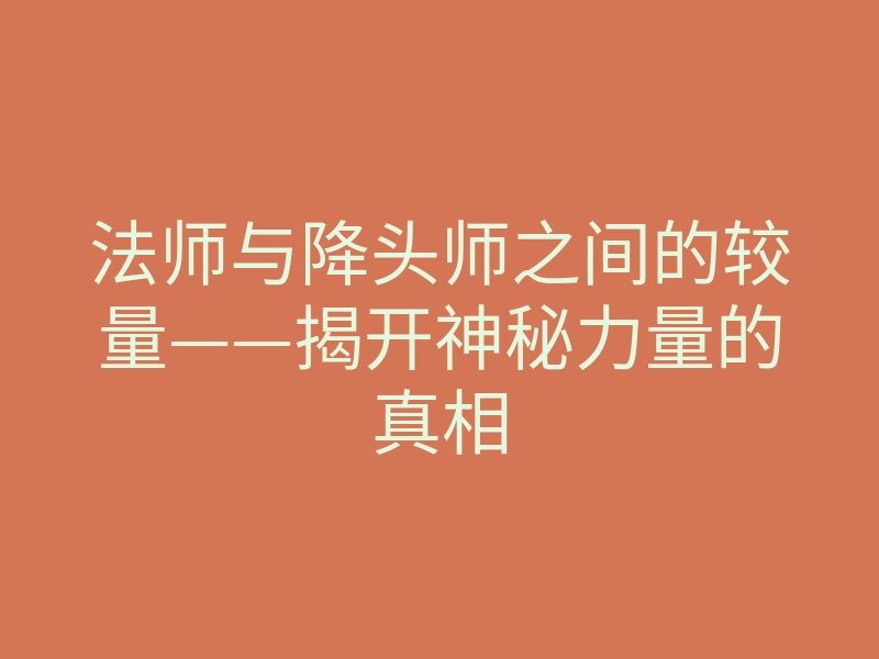 法师与降头师之间的较量——揭开神秘力量的真相