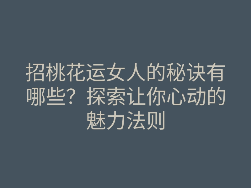 招桃花运女人的秘诀有哪些？探索让你心动的魅力法则