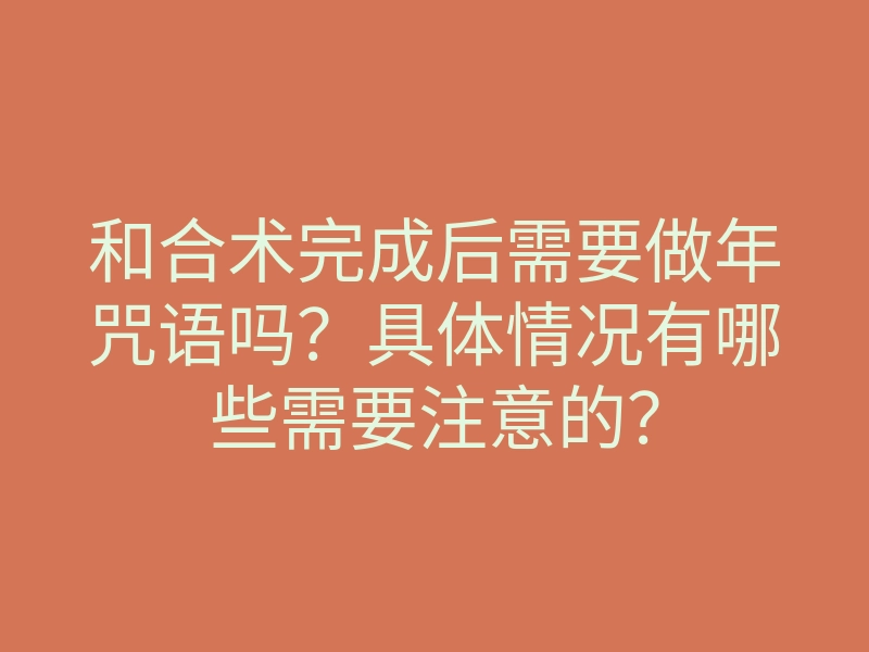和合术完成后需要做年咒语吗?具体情况有哪些需要注意的?