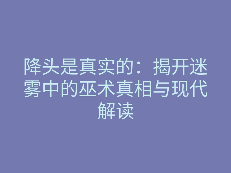 降头是真实的：揭开迷雾中的巫术真相与现代解读