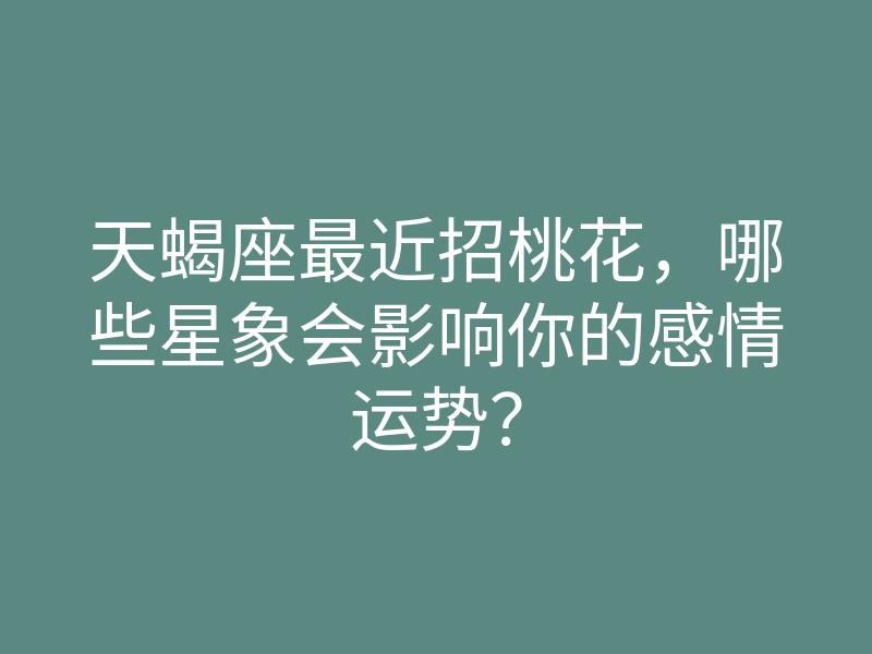 天蝎座最近招桃花,哪些星象会影响你的感情运势?